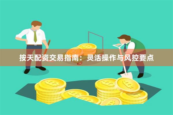 按天配资交易指南：灵活操作与风控要点