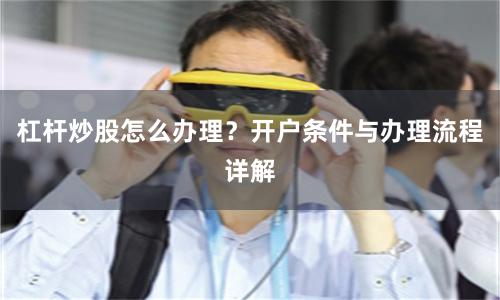 杠杆炒股怎么办理？开户条件与办理流程详解