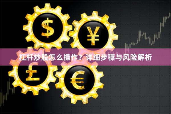 杠杆炒股怎么操作？详细步骤与风险解析