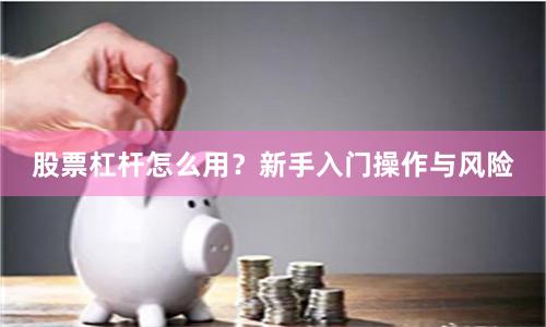 股票杠杆怎么用？新手入门操作与风险