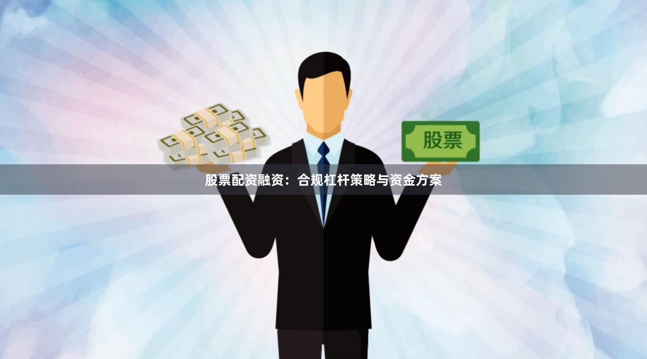 股票配资融资：合规杠杆策略与资金方案