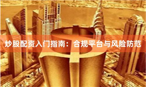炒股配资入门指南：合规平台与风险防范