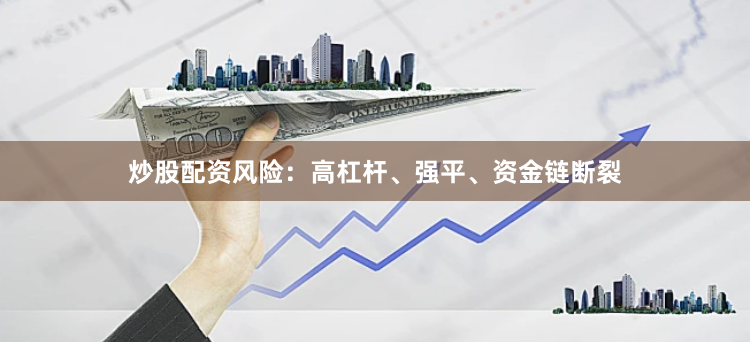 炒股配资风险：高杠杆、强平、资金链断裂
