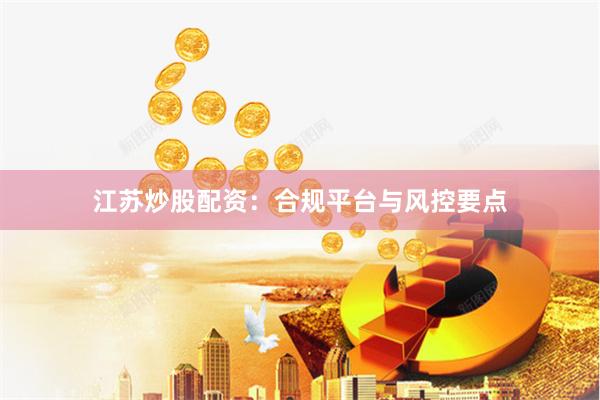 江苏炒股配资：合规平台与风控要点