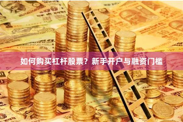 如何购买杠杆股票?新手开户与融资门槛