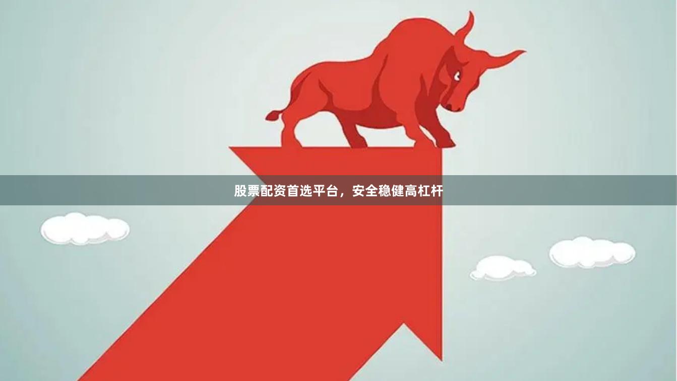 股票配资首选平台，安全稳健高杠杆