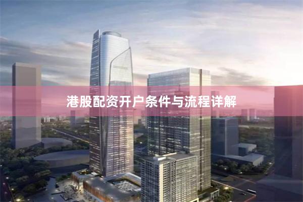 港股配资开户条件与流程详解