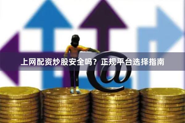上网配资炒股安全吗？正规平台选择指南