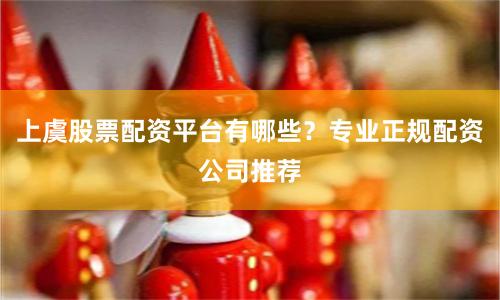 上虞股票配资平台有哪些?专业正规配资公司推荐