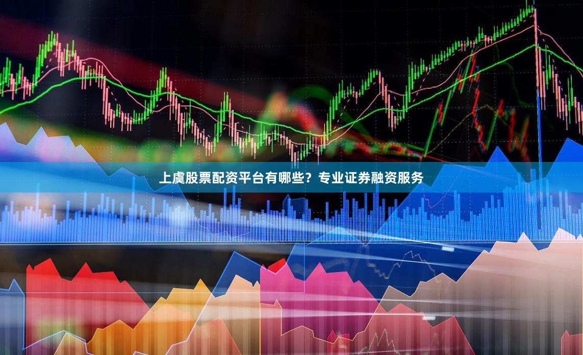 上虞股票配资平台有哪些？专业证券融资服务