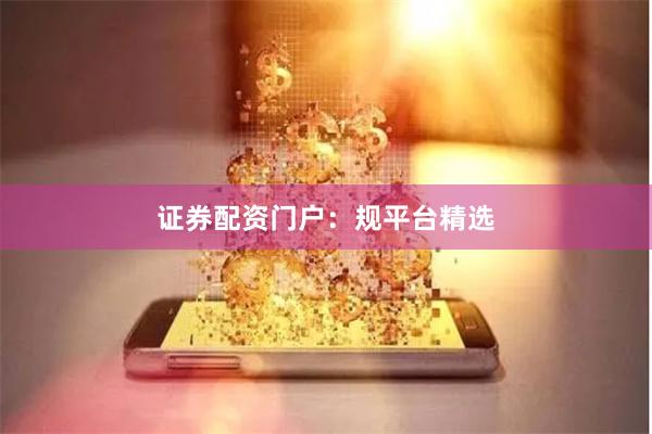 证券配资门户：规平台精选